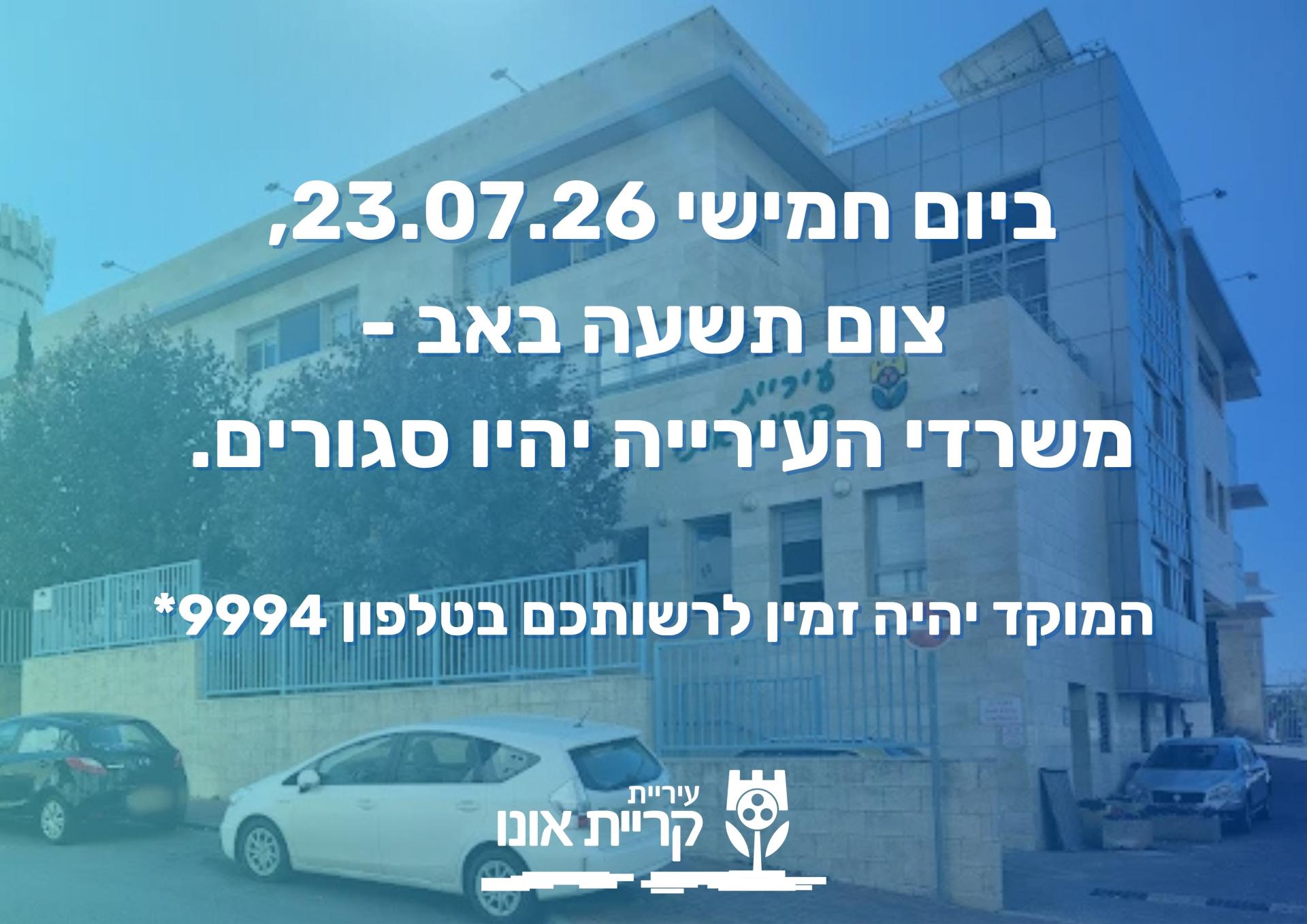 ביום חמישי 23.07.26, צום תשעה באב - משרדי העירייה יהיו סגורים. המוקד העירוני יהיה זמין לרשותכם בטלפון 9994*
